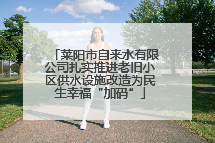 莱阳市自来水有限公司扎实推进老旧小区供水设施改造为民生幸福“加码”